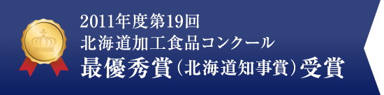 2011年度第19回北海道加工食品コンクール最優秀賞（北海道知事賞）受賞